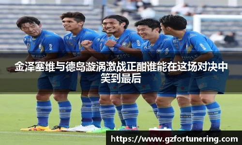 金泽塞维与德岛漩涡激战正酣谁能在这场对决中笑到最后