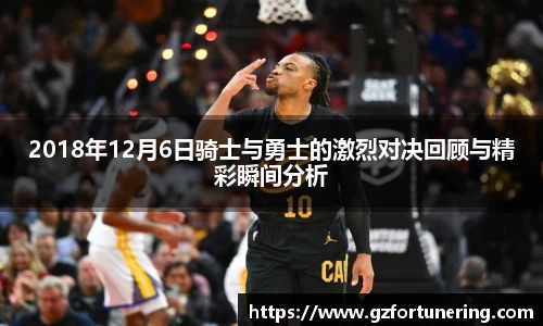 2018年12月6日骑士与勇士的激烈对决回顾与精彩瞬间分析