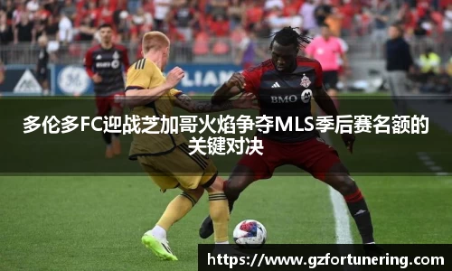 多伦多FC迎战芝加哥火焰争夺MLS季后赛名额的关键对决