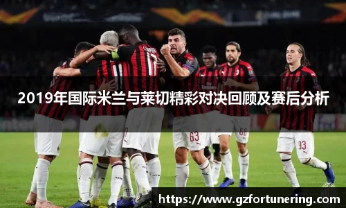 2019年国际米兰与莱切精彩对决回顾及赛后分析