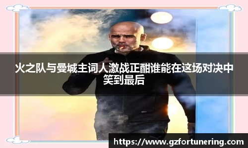 火之队与曼城主词人激战正酣谁能在这场对决中笑到最后